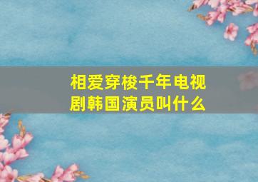 相爱穿梭千年电视剧韩国演员叫什么