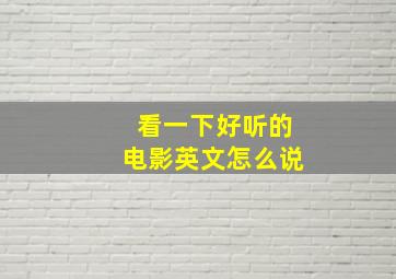 看一下好听的电影英文怎么说