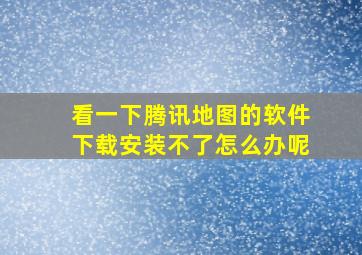 看一下腾讯地图的软件下载安装不了怎么办呢