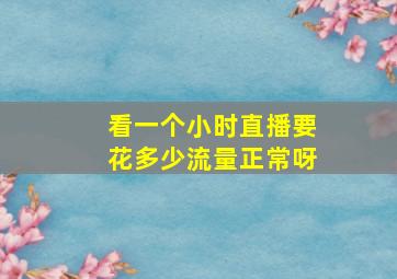 看一个小时直播要花多少流量正常呀