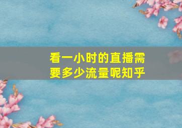 看一小时的直播需要多少流量呢知乎