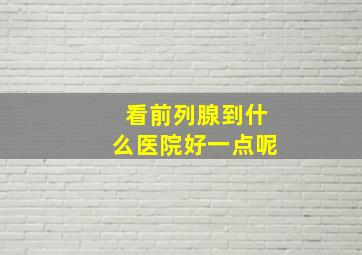 看前列腺到什么医院好一点呢