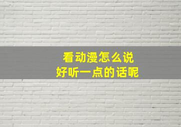 看动漫怎么说好听一点的话呢