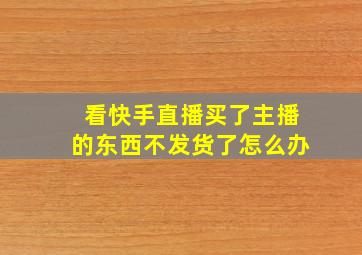 看快手直播买了主播的东西不发货了怎么办