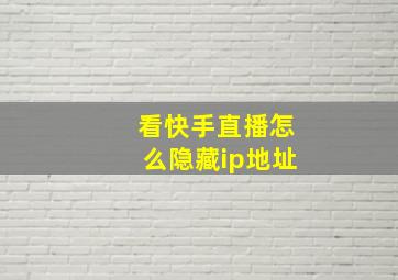 看快手直播怎么隐藏ip地址