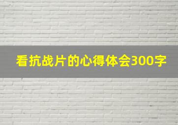 看抗战片的心得体会300字