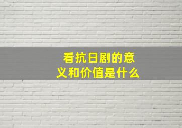 看抗日剧的意义和价值是什么