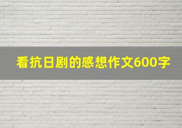 看抗日剧的感想作文600字