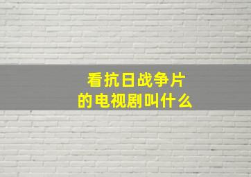 看抗日战争片的电视剧叫什么