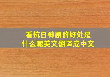 看抗日神剧的好处是什么呢英文翻译成中文