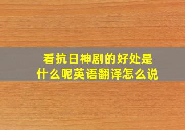 看抗日神剧的好处是什么呢英语翻译怎么说