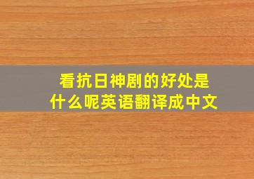 看抗日神剧的好处是什么呢英语翻译成中文