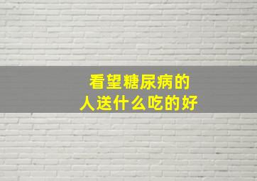 看望糖尿病的人送什么吃的好