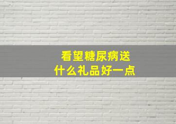 看望糖尿病送什么礼品好一点