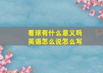 看球有什么意义吗英语怎么说怎么写