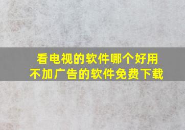 看电视的软件哪个好用不加广告的软件免费下载