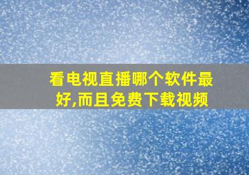 看电视直播哪个软件最好,而且免费下载视频