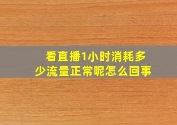 看直播1小时消耗多少流量正常呢怎么回事