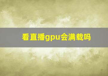 看直播gpu会满载吗