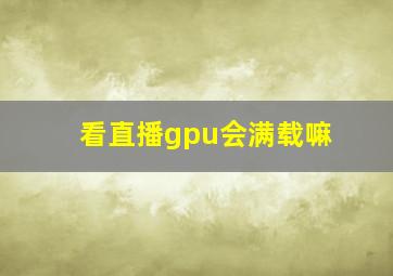 看直播gpu会满载嘛