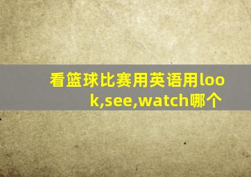 看篮球比赛用英语用look,see,watch哪个