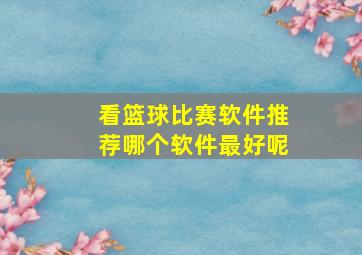 看篮球比赛软件推荐哪个软件最好呢