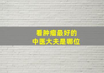 看肿瘤最好的中医大夫是哪位