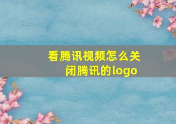 看腾讯视频怎么关闭腾讯的logo