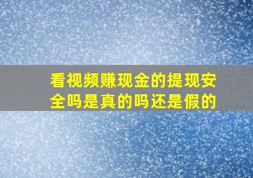 看视频赚现金的提现安全吗是真的吗还是假的