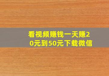 看视频赚钱一天赚20元到50元下载微信