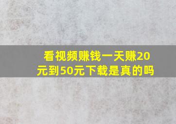 看视频赚钱一天赚20元到50元下载是真的吗