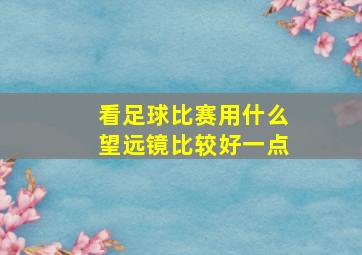 看足球比赛用什么望远镜比较好一点