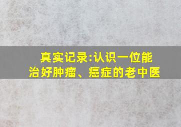 真实记录:认识一位能治好肿瘤、癌症的老中医