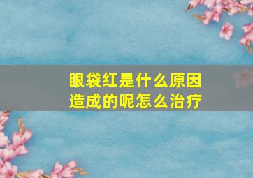 眼袋红是什么原因造成的呢怎么治疗