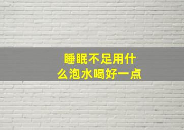 睡眠不足用什么泡水喝好一点