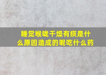 睡觉喉咙干燥有痰是什么原因造成的呢吃什么药