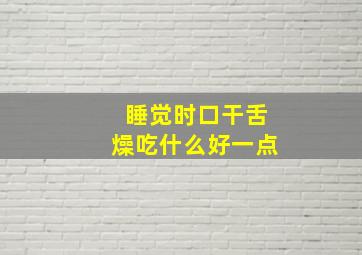 睡觉时口干舌燥吃什么好一点