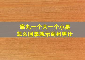 睾丸一个大一个小是怎么回事就示蓟州男仕