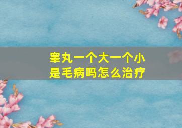 睾丸一个大一个小是毛病吗怎么治疗