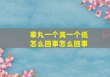 睾丸一个高一个低怎么回事怎么回事