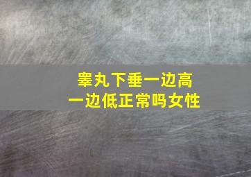 睾丸下垂一边高一边低正常吗女性