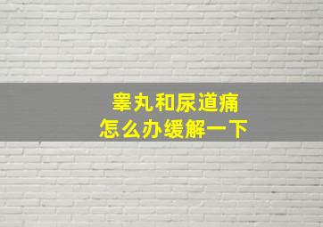 睾丸和尿道痛怎么办缓解一下