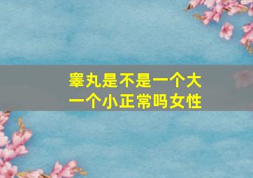 睾丸是不是一个大一个小正常吗女性