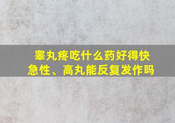 睾丸疼吃什么药好得快急性、高丸能反复发作吗