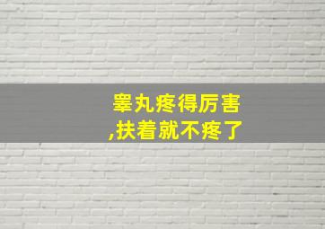 睾丸疼得厉害,扶着就不疼了