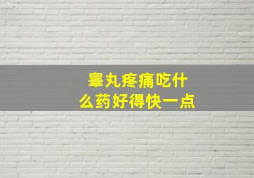 睾丸疼痛吃什么药好得快一点