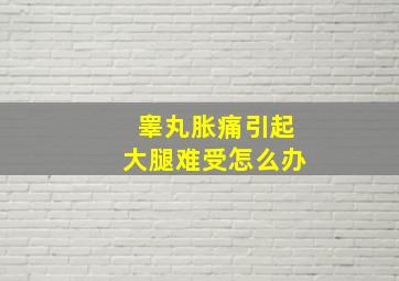 睾丸胀痛引起大腿难受怎么办