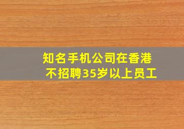 知名手机公司在香港不招聘35岁以上员工