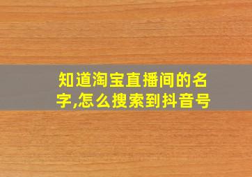 知道淘宝直播间的名字,怎么搜索到抖音号