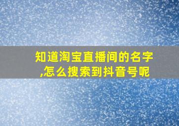 知道淘宝直播间的名字,怎么搜索到抖音号呢